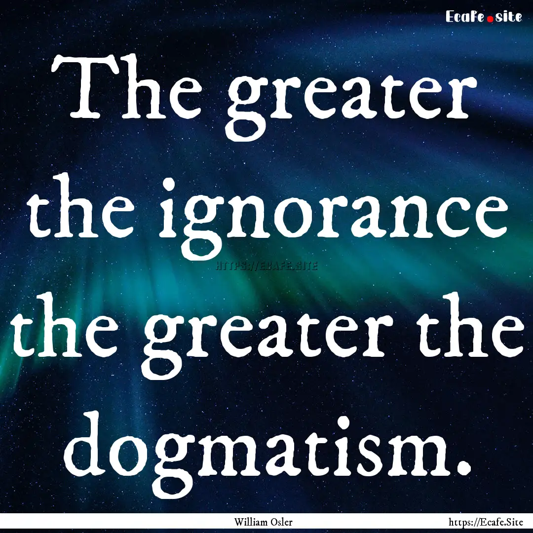 The greater the ignorance the greater the.... : Quote by William Osler