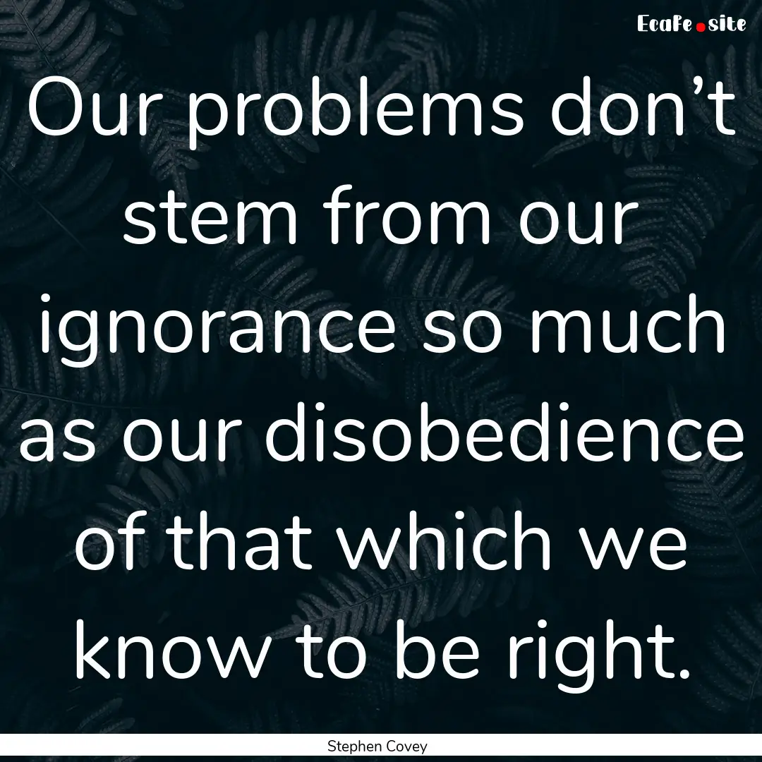 Our problems don’t stem from our ignorance.... : Quote by Stephen Covey