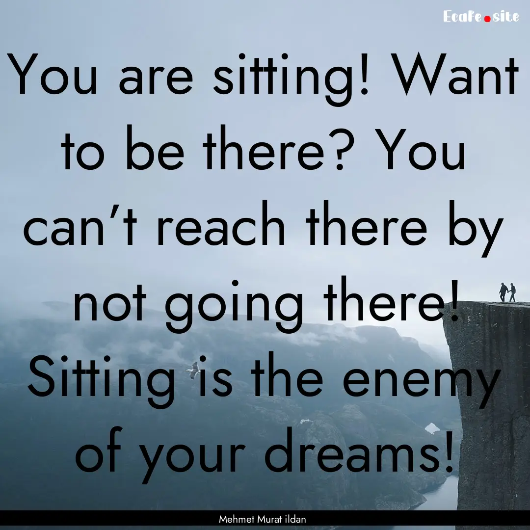 You are sitting! Want to be there? You can’t.... : Quote by Mehmet Murat ildan