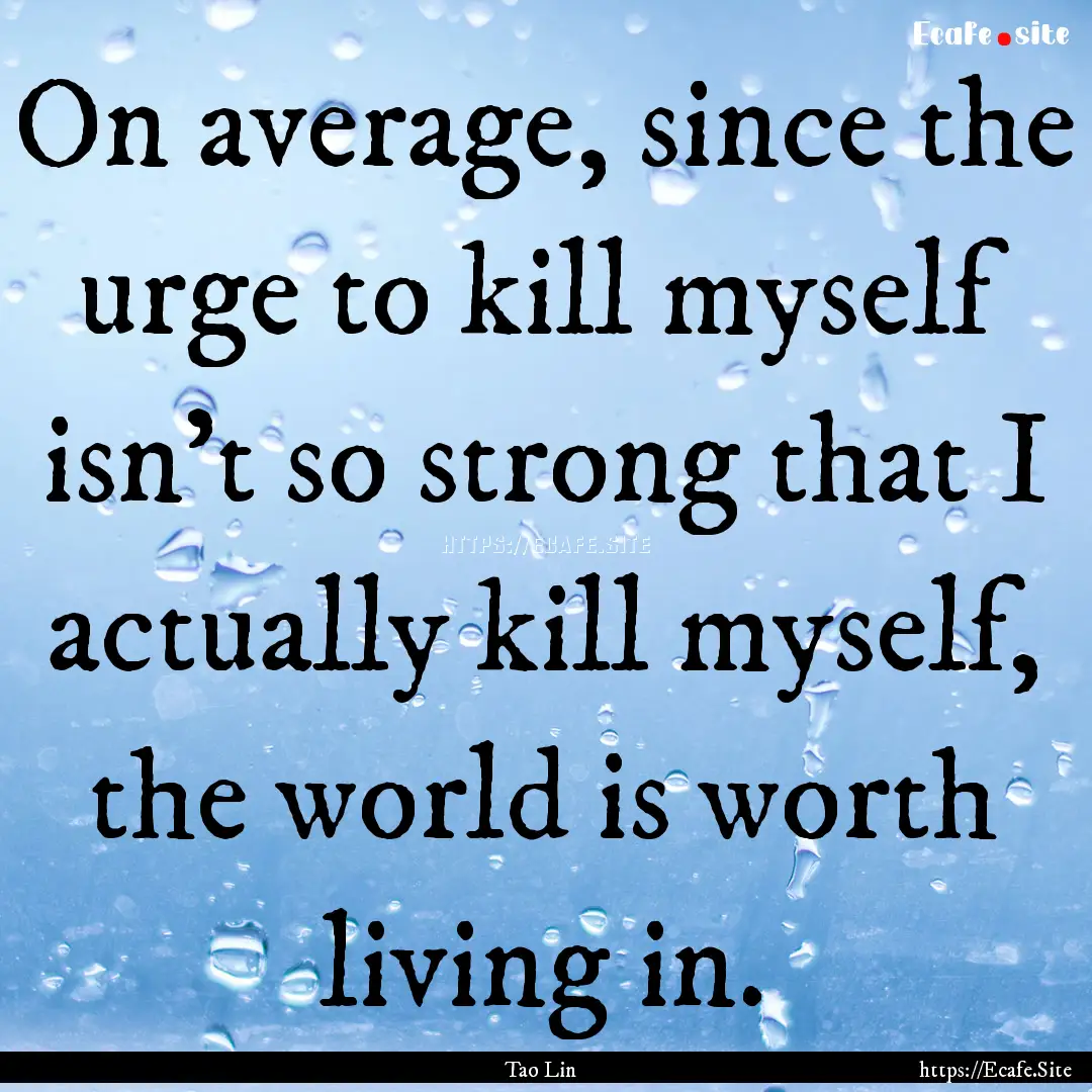 On average, since the urge to kill myself.... : Quote by Tao Lin