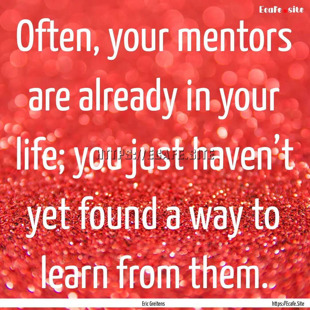 Often, your mentors are already in your life;.... : Quote by Eric Greitens