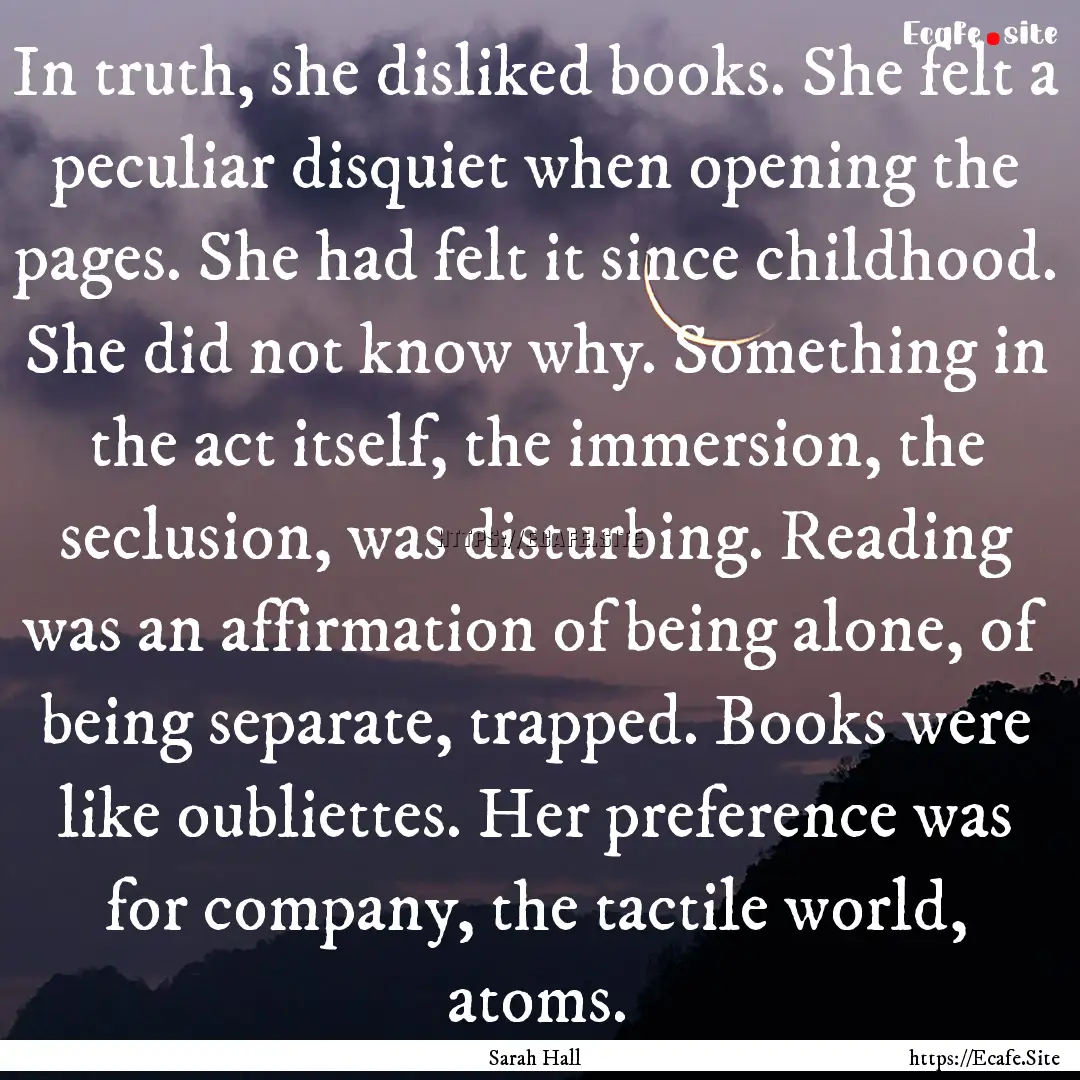 In truth, she disliked books. She felt a.... : Quote by Sarah Hall