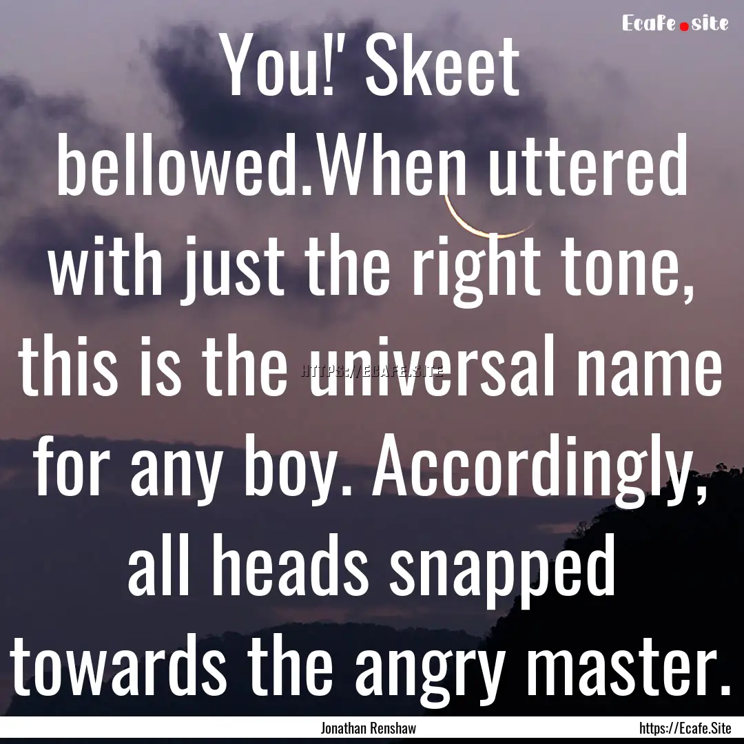 You!' Skeet bellowed.When uttered with just.... : Quote by Jonathan Renshaw