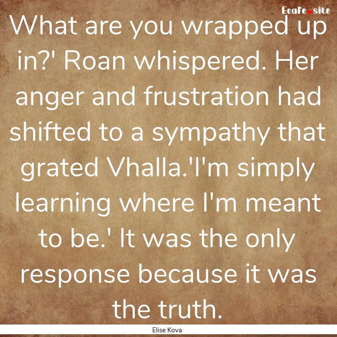 What are you wrapped up in?' Roan whispered..... : Quote by Elise Kova