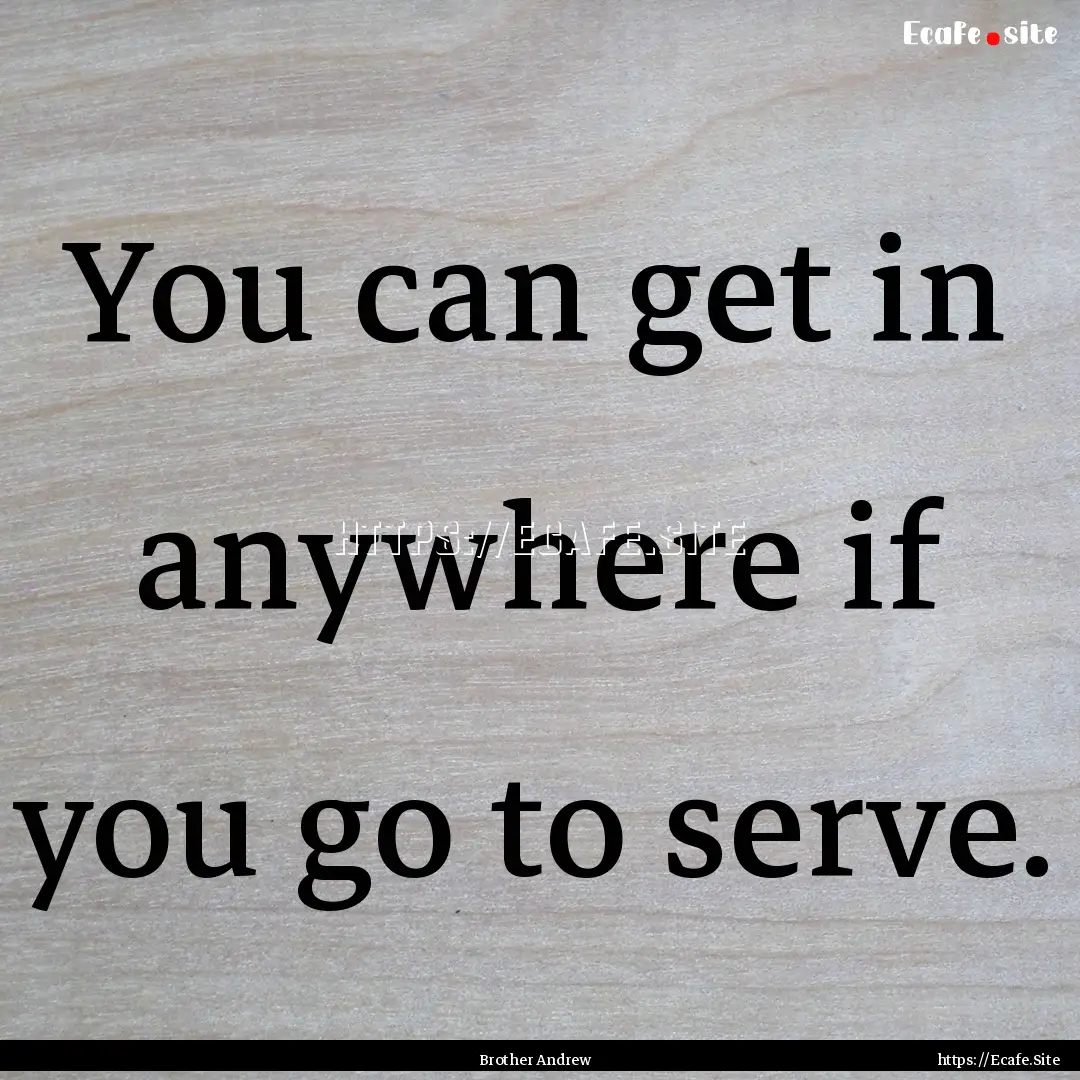 You can get in anywhere if you go to serve..... : Quote by Brother Andrew