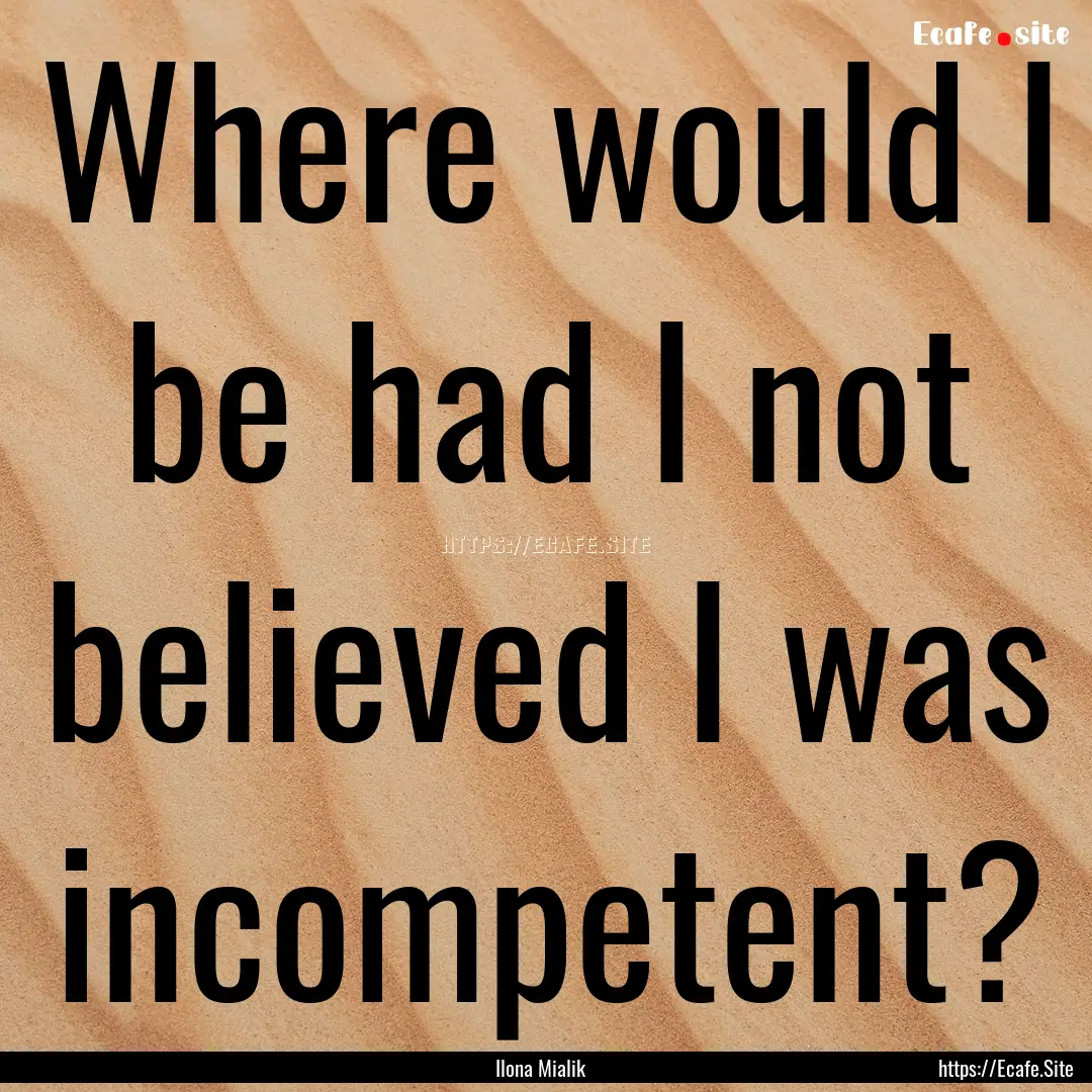 Where would I be had I not believed I was.... : Quote by Ilona Mialik