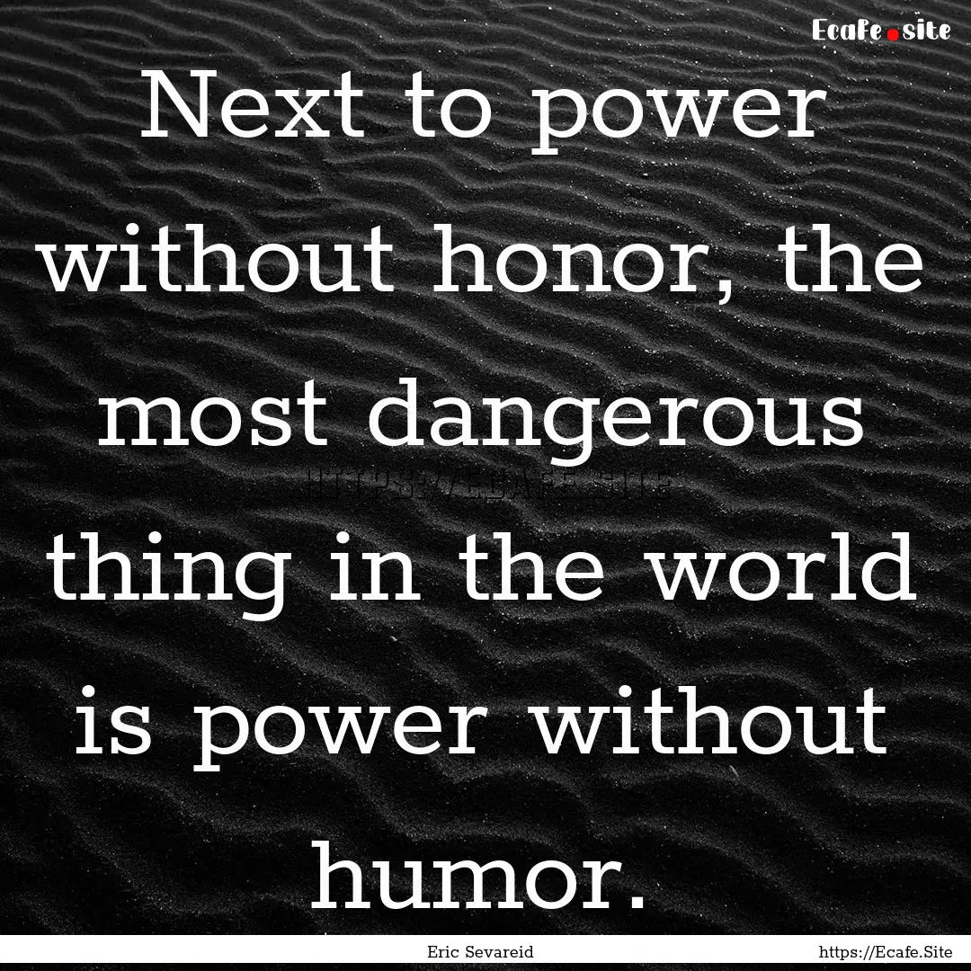 Next to power without honor, the most dangerous.... : Quote by Eric Sevareid