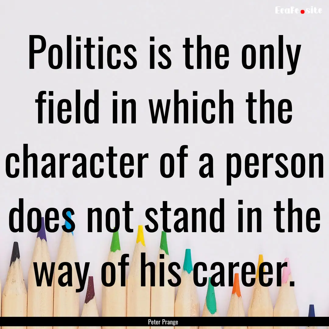 Politics is the only field in which the character.... : Quote by Peter Prange