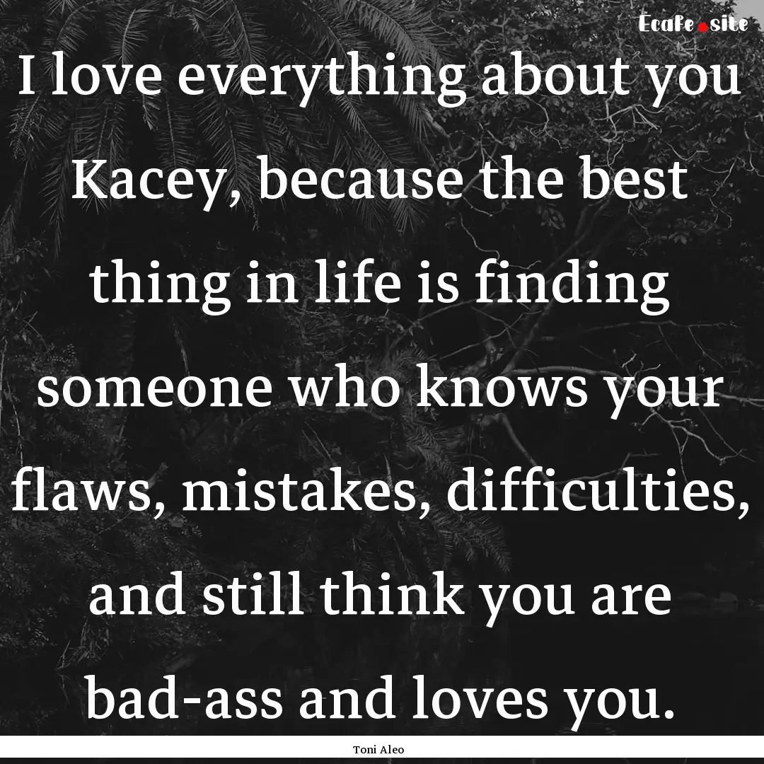 I love everything about you Kacey, because.... : Quote by Toni Aleo