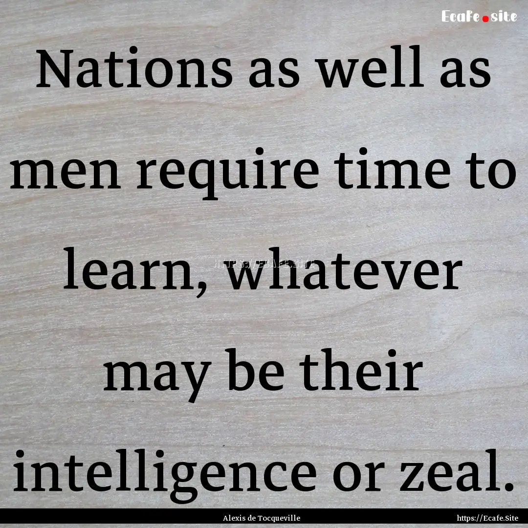 Nations as well as men require time to learn,.... : Quote by Alexis de Tocqueville