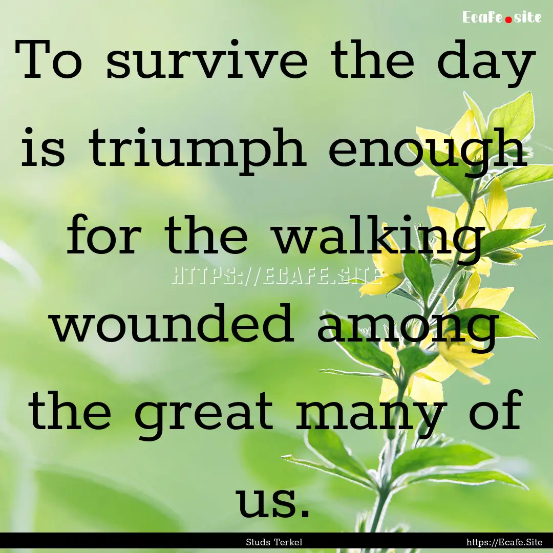 To survive the day is triumph enough for.... : Quote by Studs Terkel