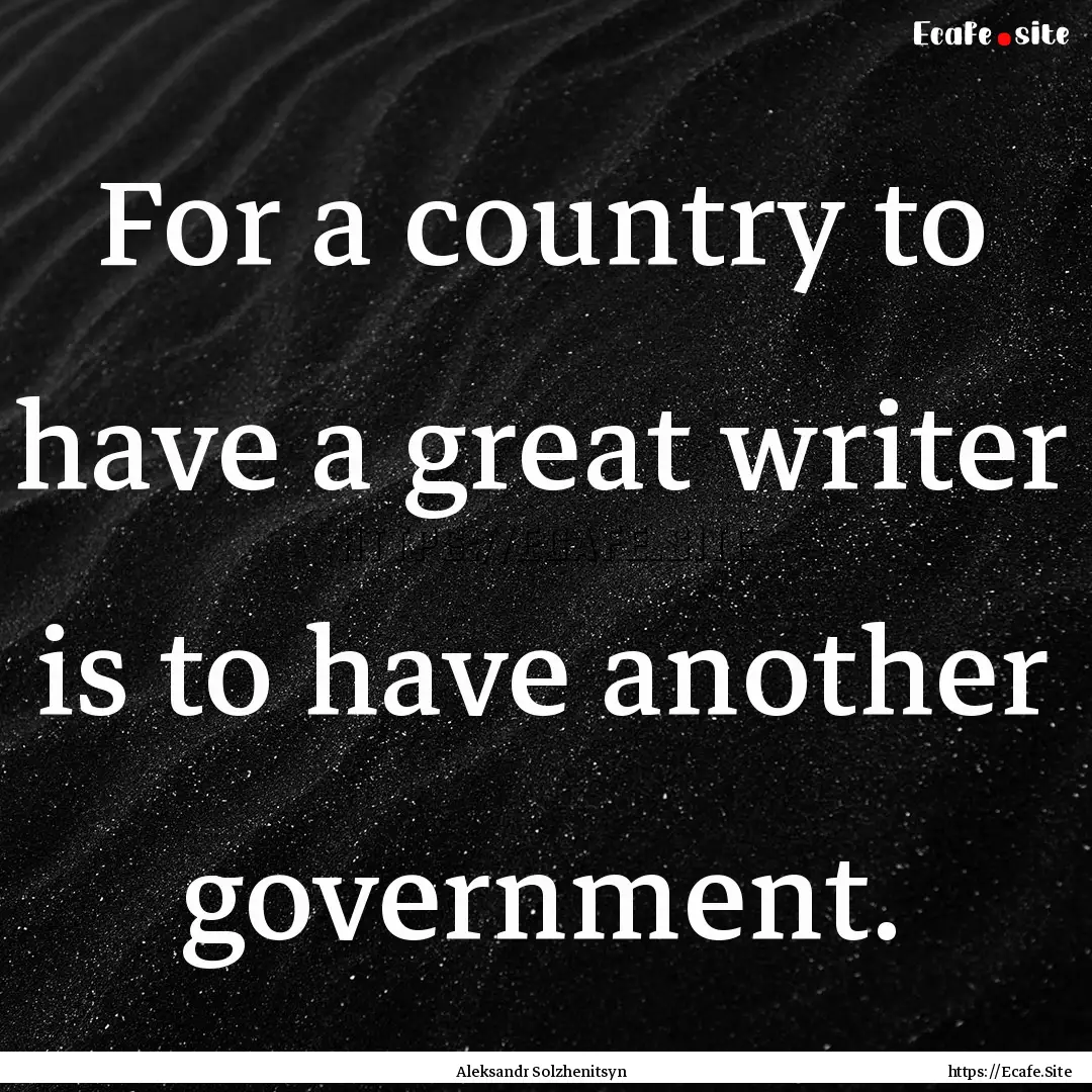 For a country to have a great writer is to.... : Quote by Aleksandr Solzhenitsyn