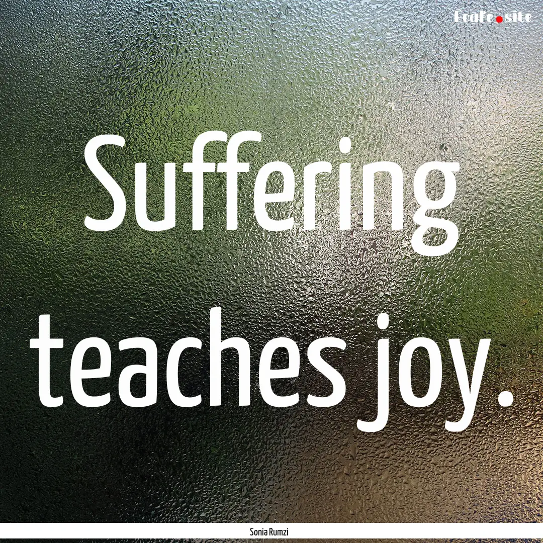 Suffering teaches joy. : Quote by Sonia Rumzi