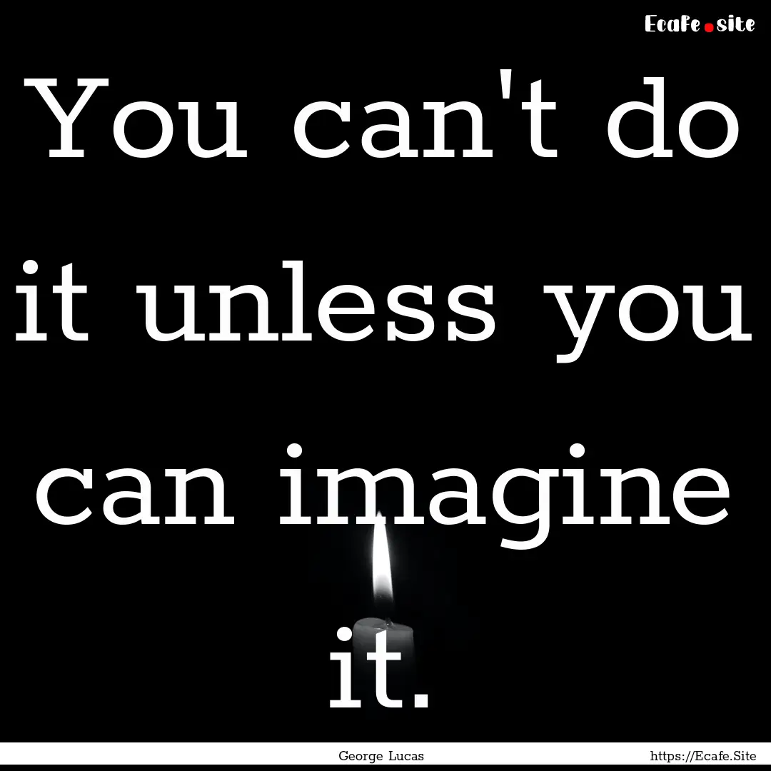 You can't do it unless you can imagine it..... : Quote by George Lucas