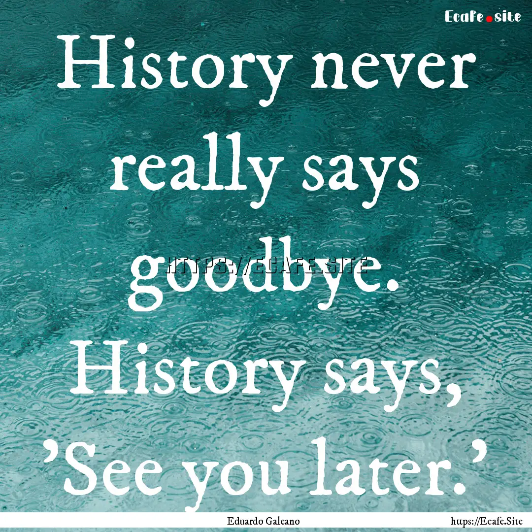 History never really says goodbye. History.... : Quote by Eduardo Galeano