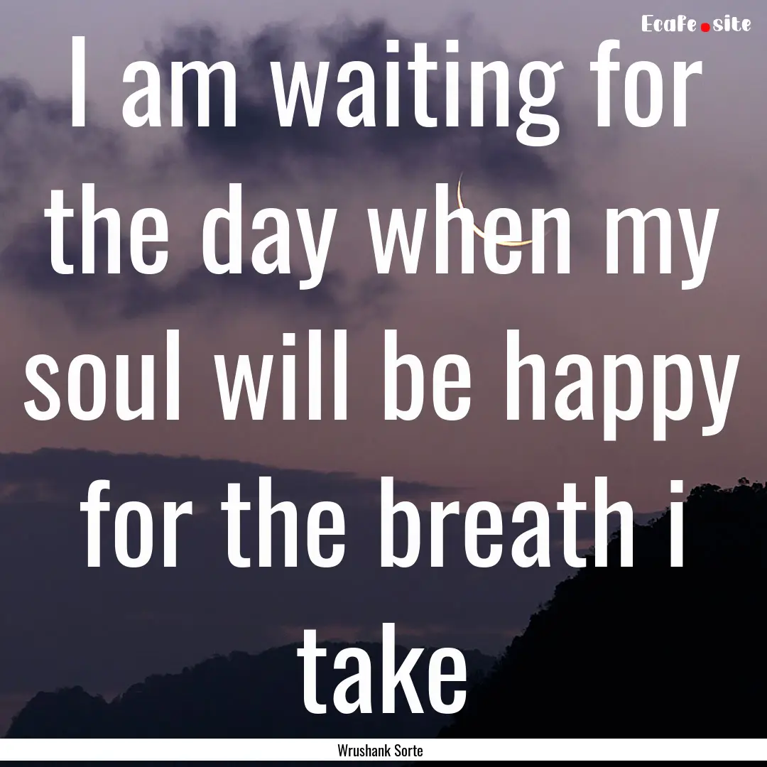 I am waiting for the day when my soul will.... : Quote by Wrushank Sorte