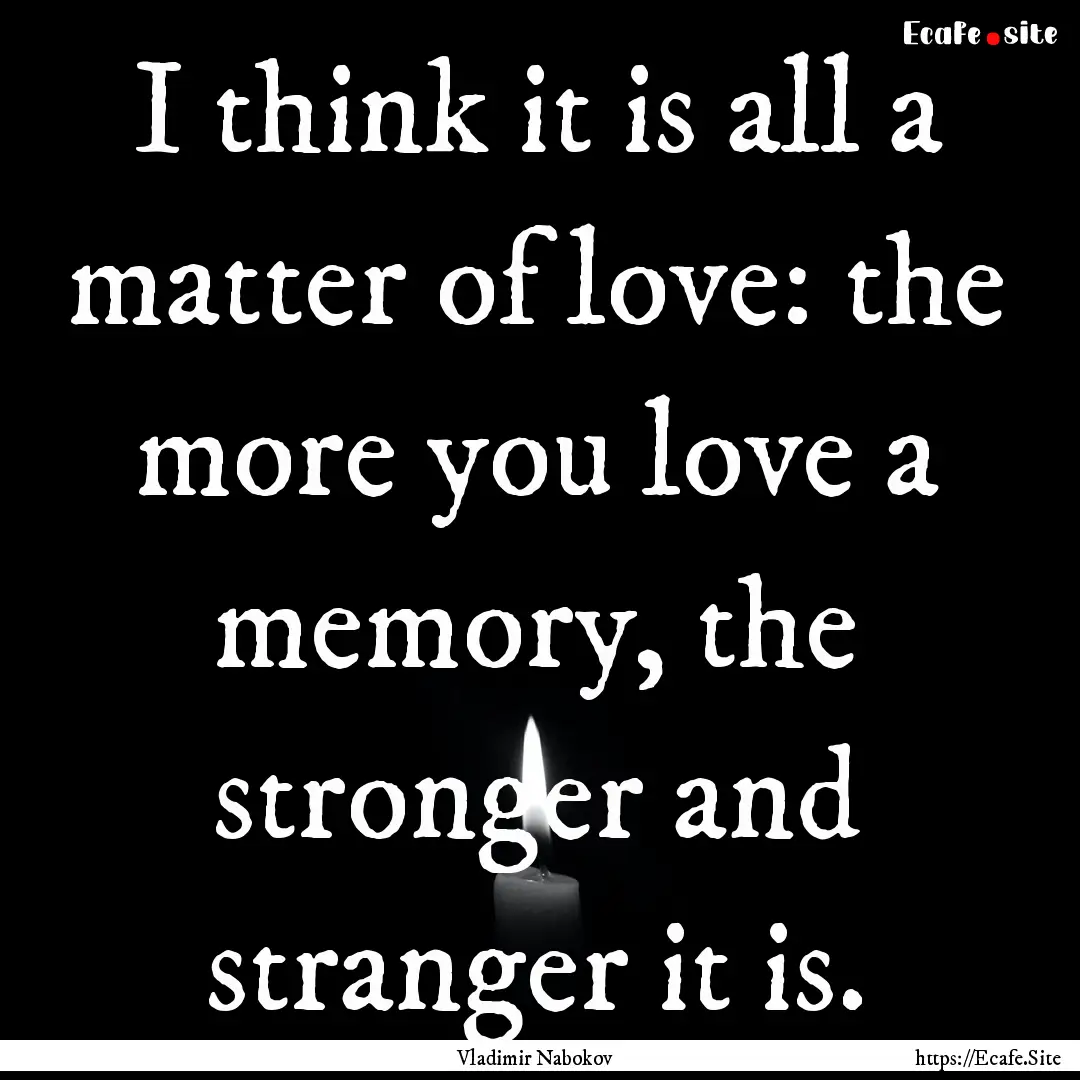 I think it is all a matter of love: the more.... : Quote by Vladimir Nabokov