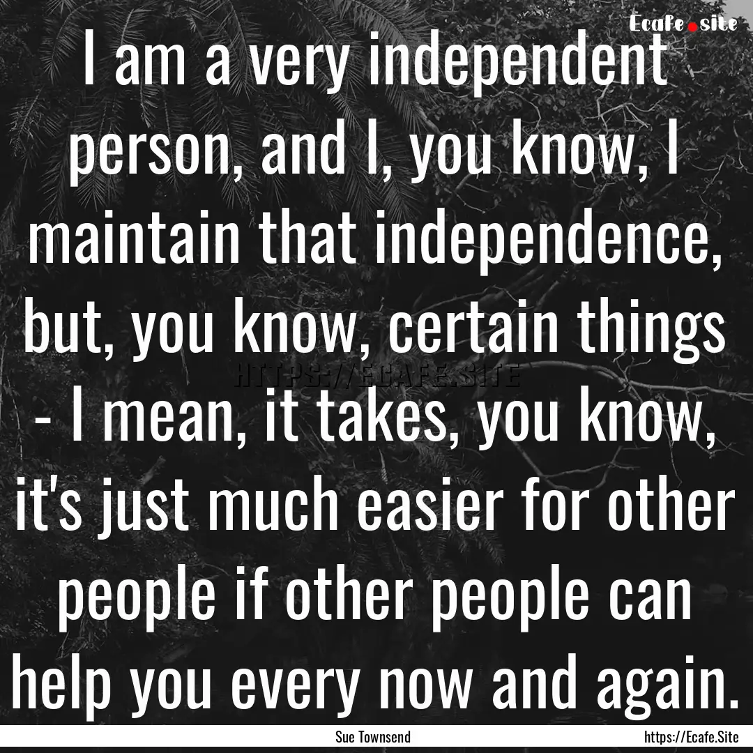 I am a very independent person, and I, you.... : Quote by Sue Townsend