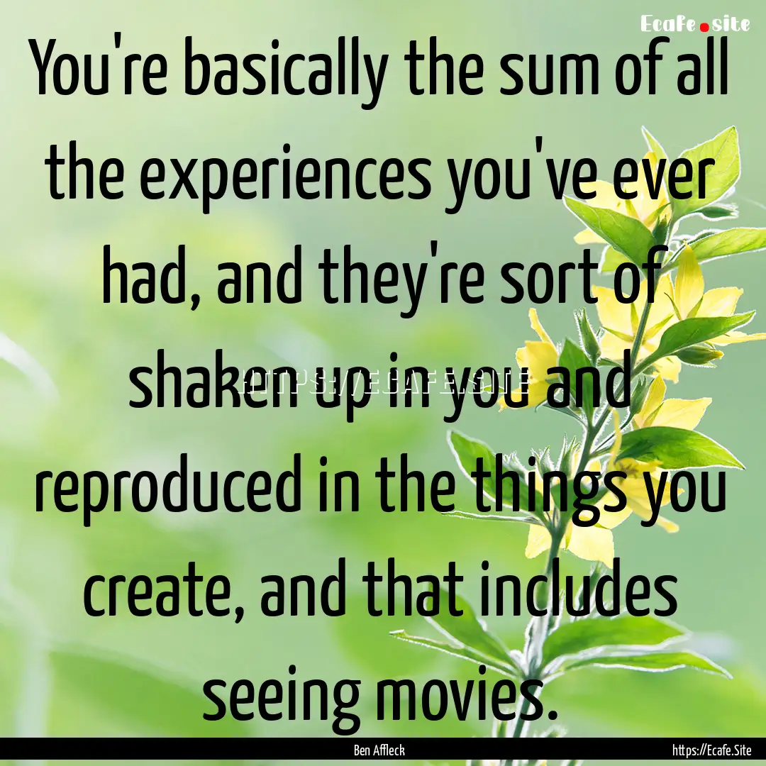 You're basically the sum of all the experiences.... : Quote by Ben Affleck