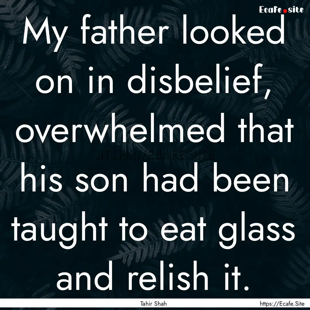 My father looked on in disbelief, overwhelmed.... : Quote by Tahir Shah