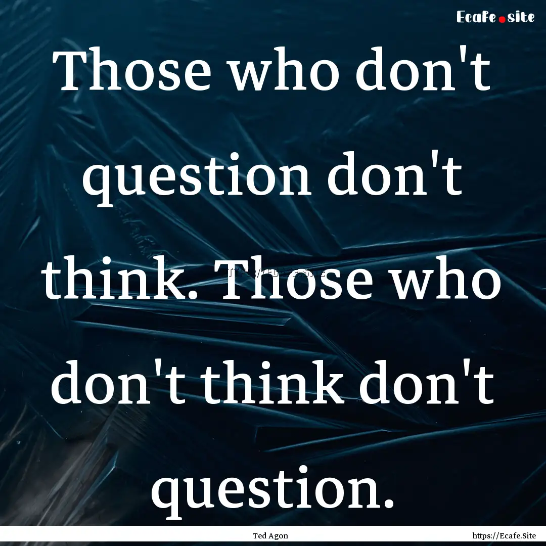 Those who don't question don't think. Those.... : Quote by Ted Agon