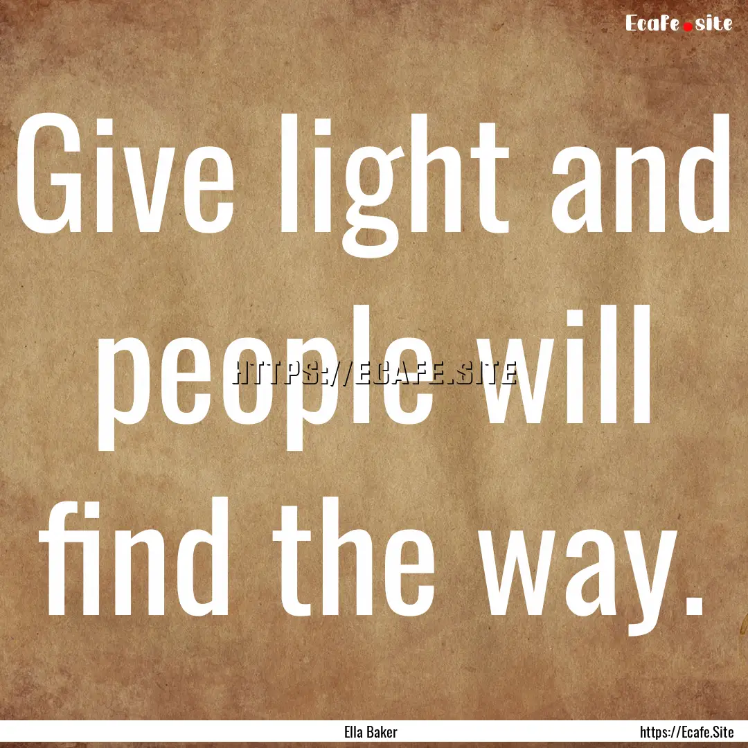 Give light and people will find the way. : Quote by Ella Baker