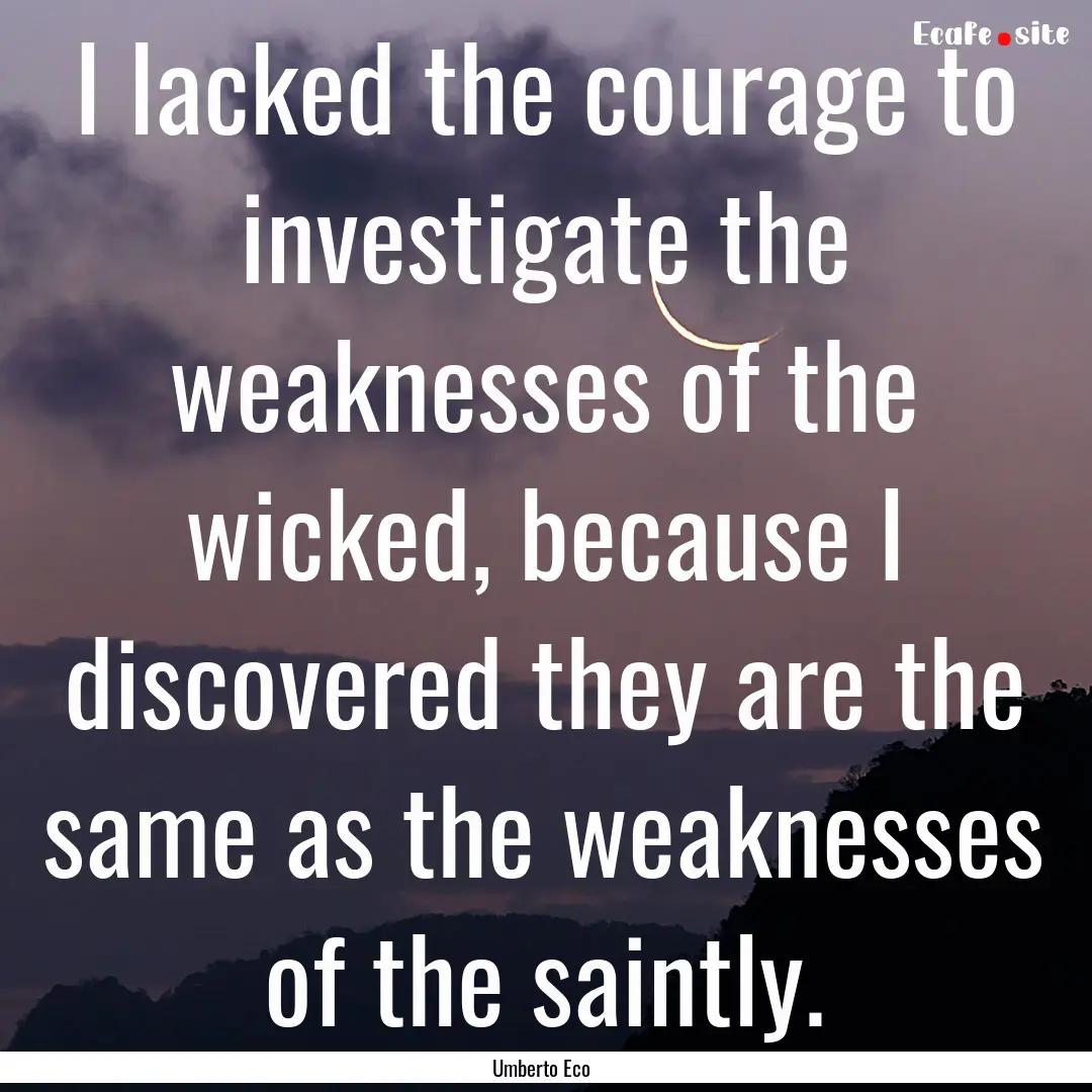 I lacked the courage to investigate the weaknesses.... : Quote by Umberto Eco