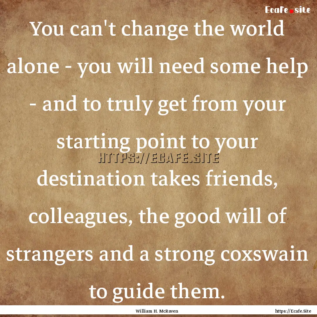 You can't change the world alone - you will.... : Quote by William H. McRaven