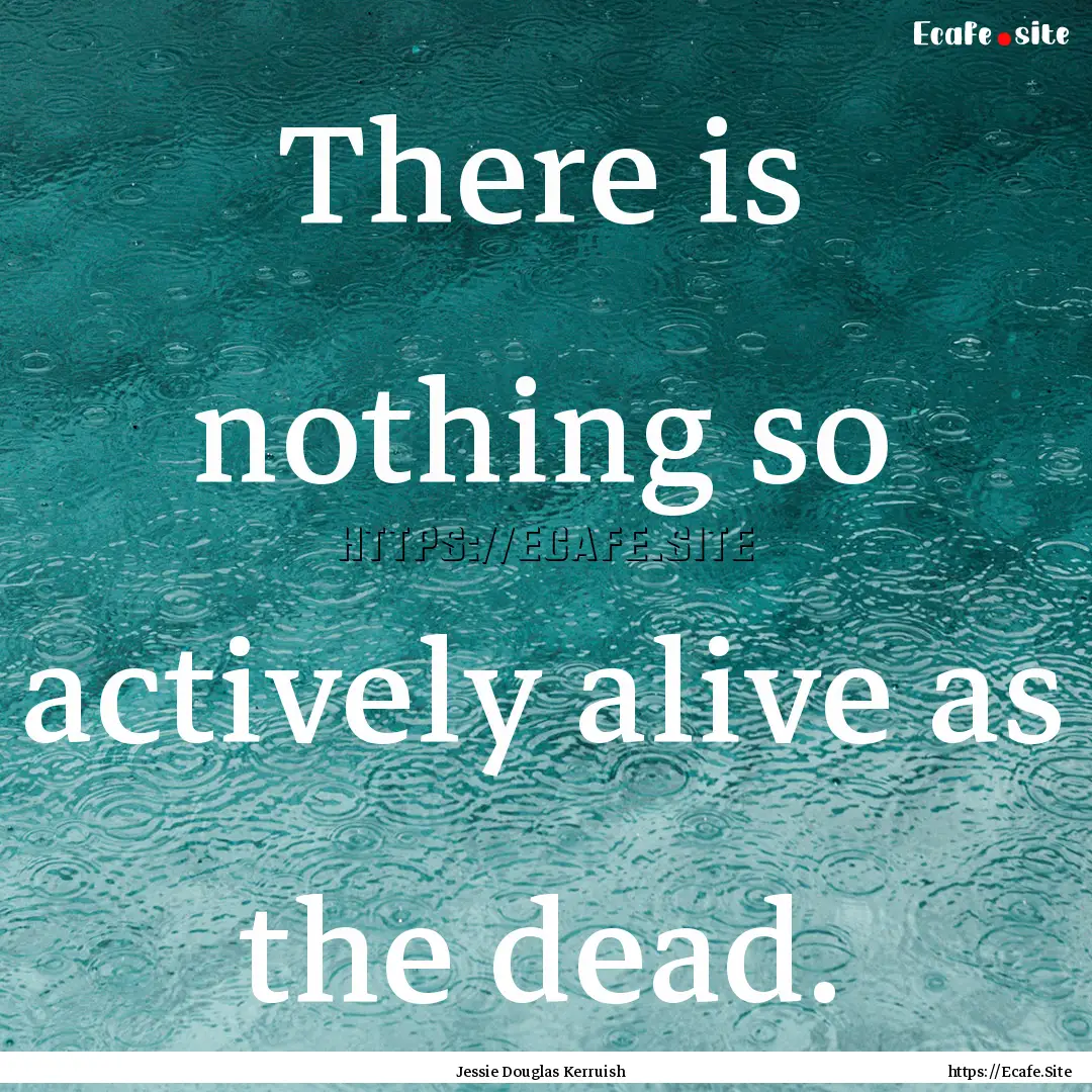 There is nothing so actively alive as the.... : Quote by Jessie Douglas Kerruish