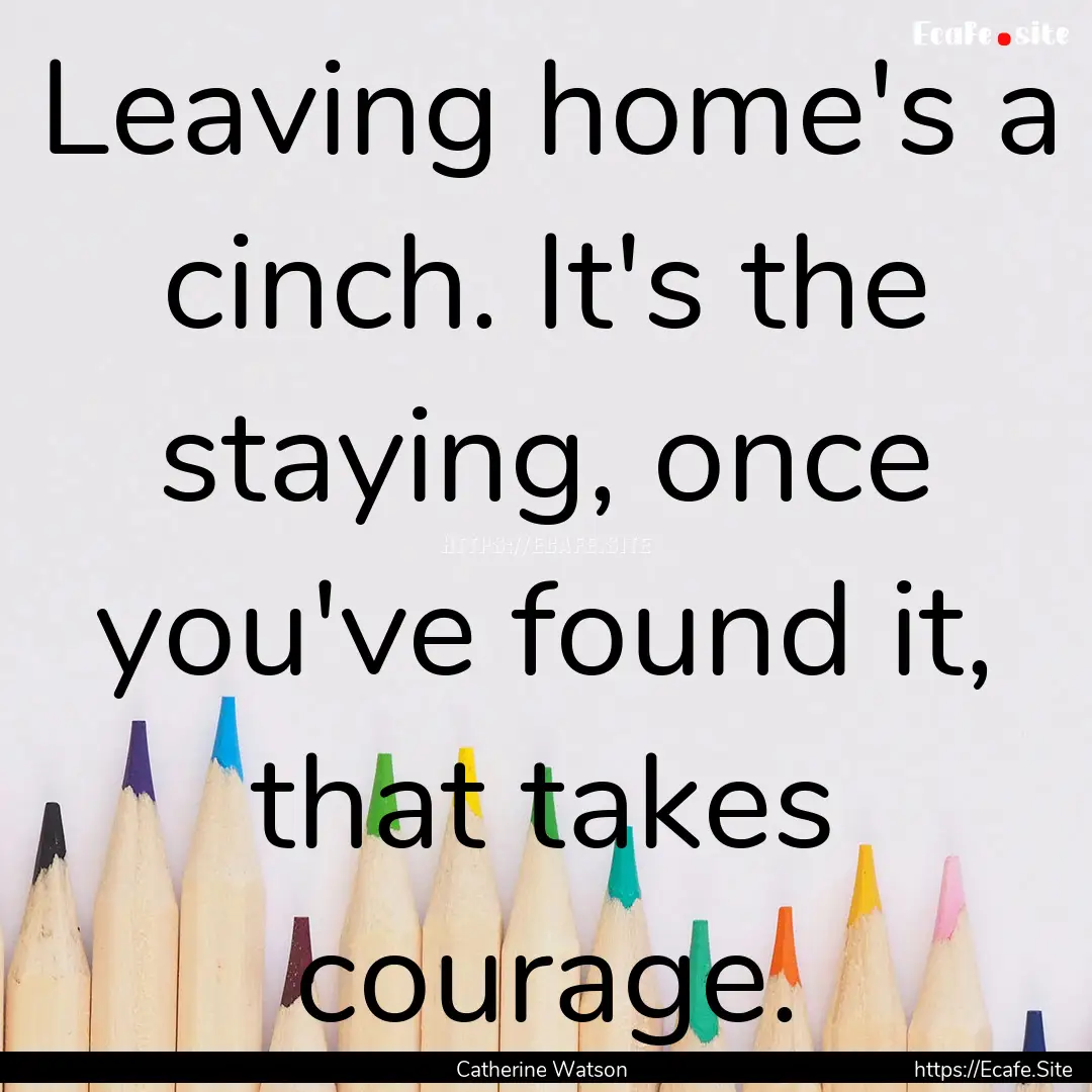 Leaving home's a cinch. It's the staying,.... : Quote by Catherine Watson