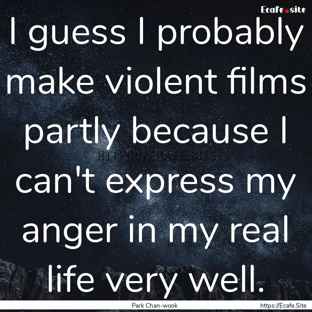 I guess I probably make violent films partly.... : Quote by Park Chan-wook