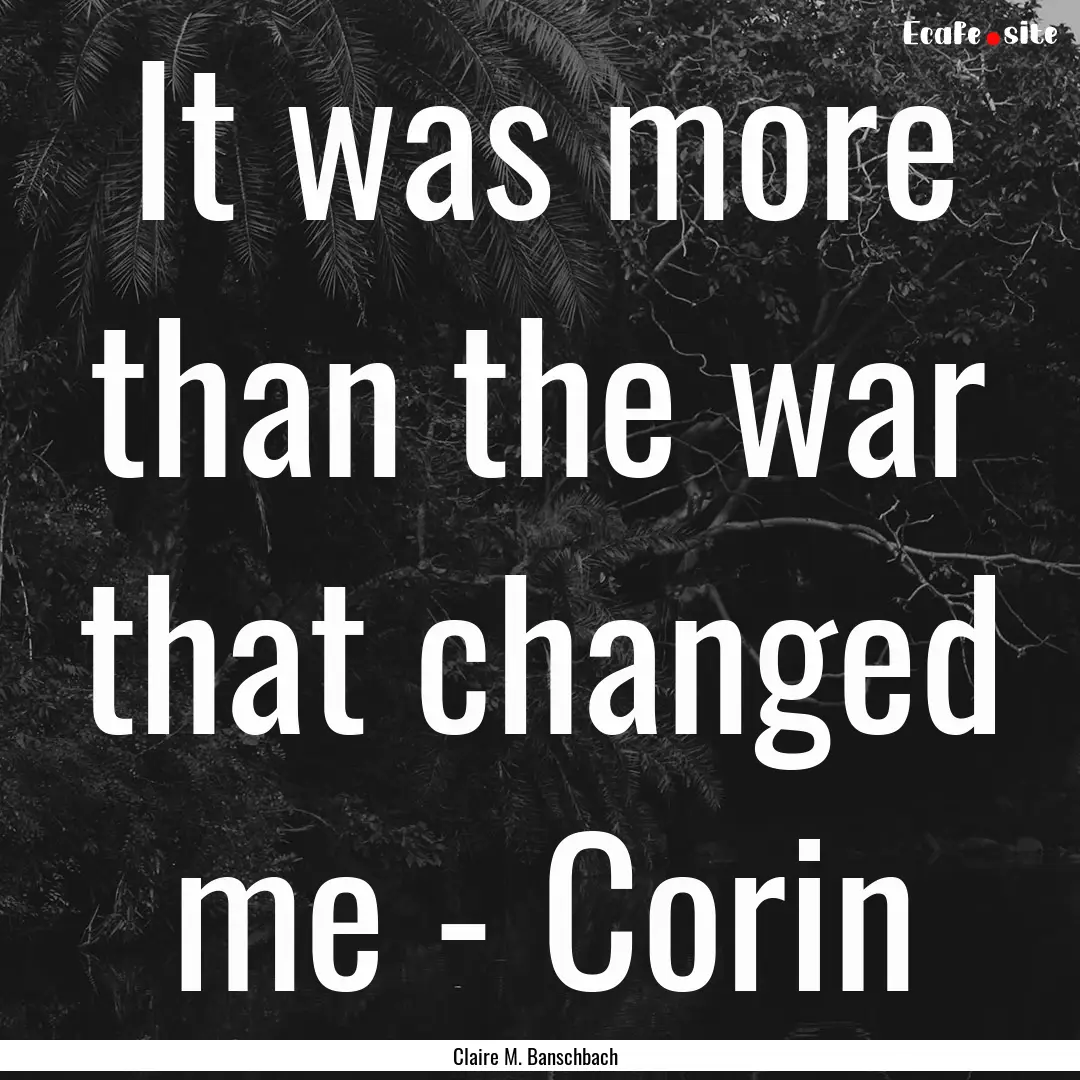 It was more than the war that changed me.... : Quote by Claire M. Banschbach