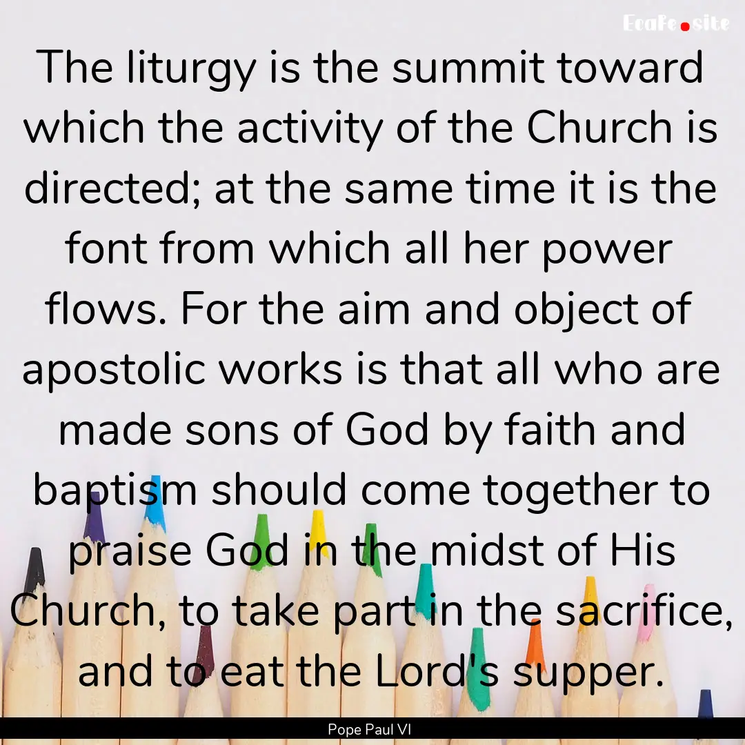 The liturgy is the summit toward which the.... : Quote by Pope Paul VI