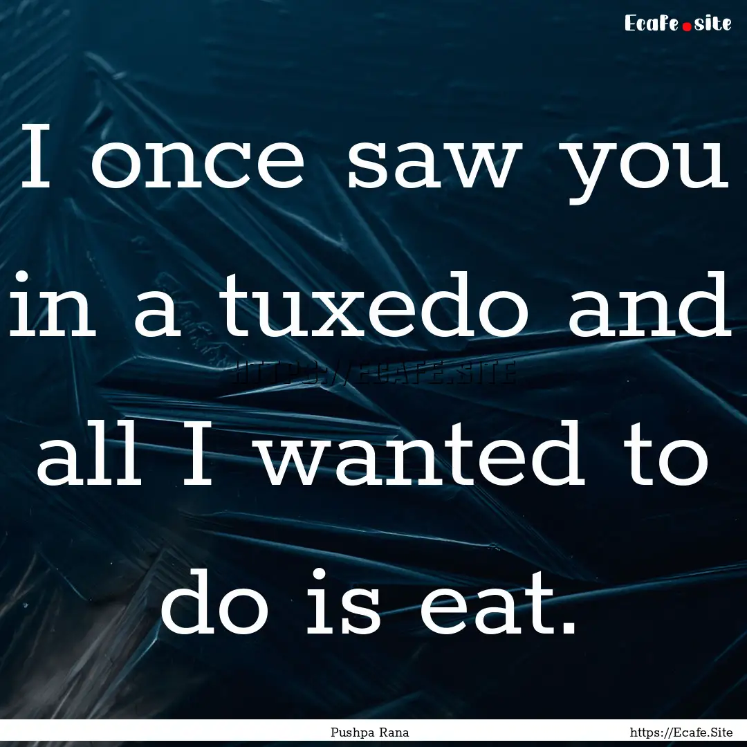 I once saw you in a tuxedo and all I wanted.... : Quote by Pushpa Rana