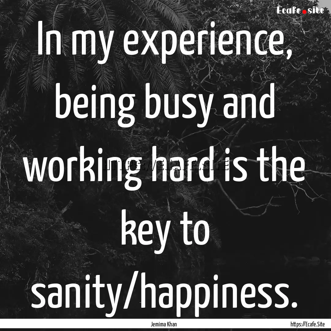 In my experience, being busy and working.... : Quote by Jemima Khan