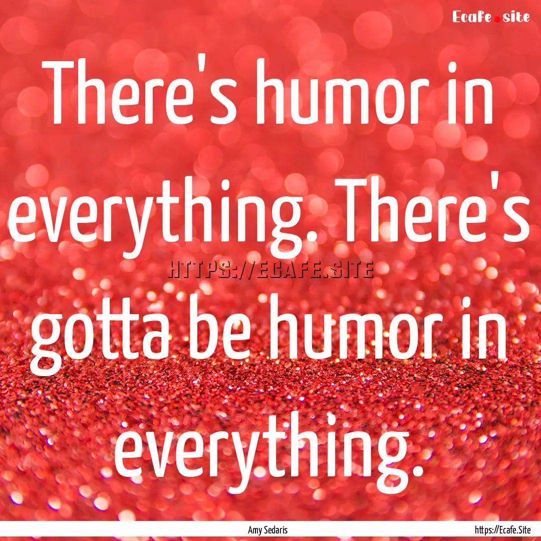 There's humor in everything. There's gotta.... : Quote by Amy Sedaris