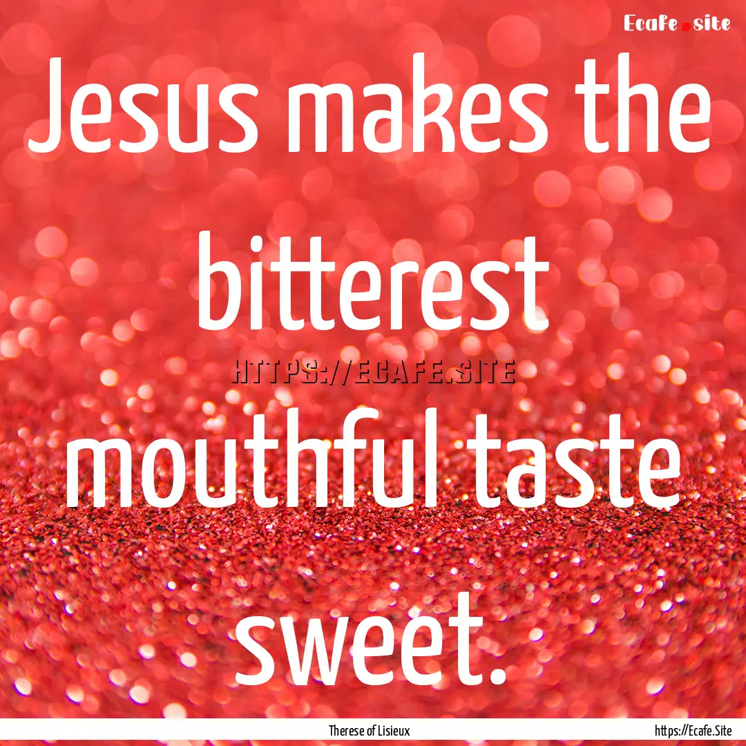 Jesus makes the bitterest mouthful taste.... : Quote by Therese of Lisieux