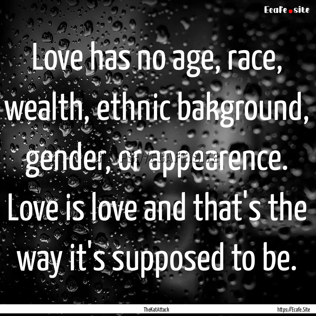 Love has no age, race, wealth, ethnic bakground,.... : Quote by TheKatAttack