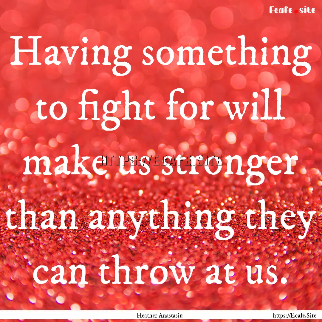 Having something to fight for will make us.... : Quote by Heather Anastasiu