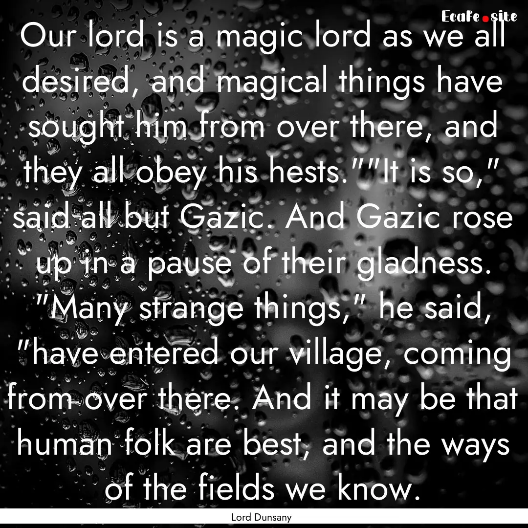 Our lord is a magic lord as we all desired,.... : Quote by Lord Dunsany