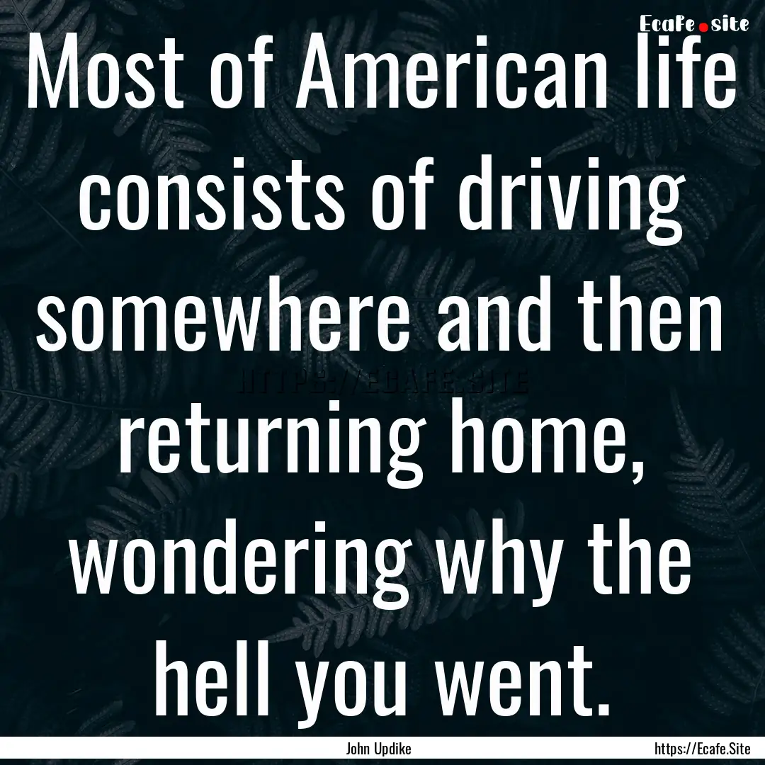 Most of American life consists of driving.... : Quote by John Updike