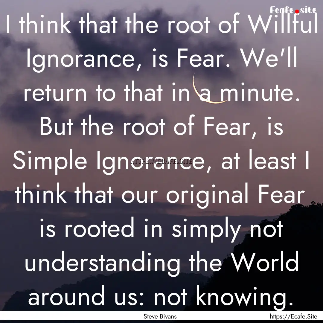 I think that the root of Willful Ignorance,.... : Quote by Steve Bivans