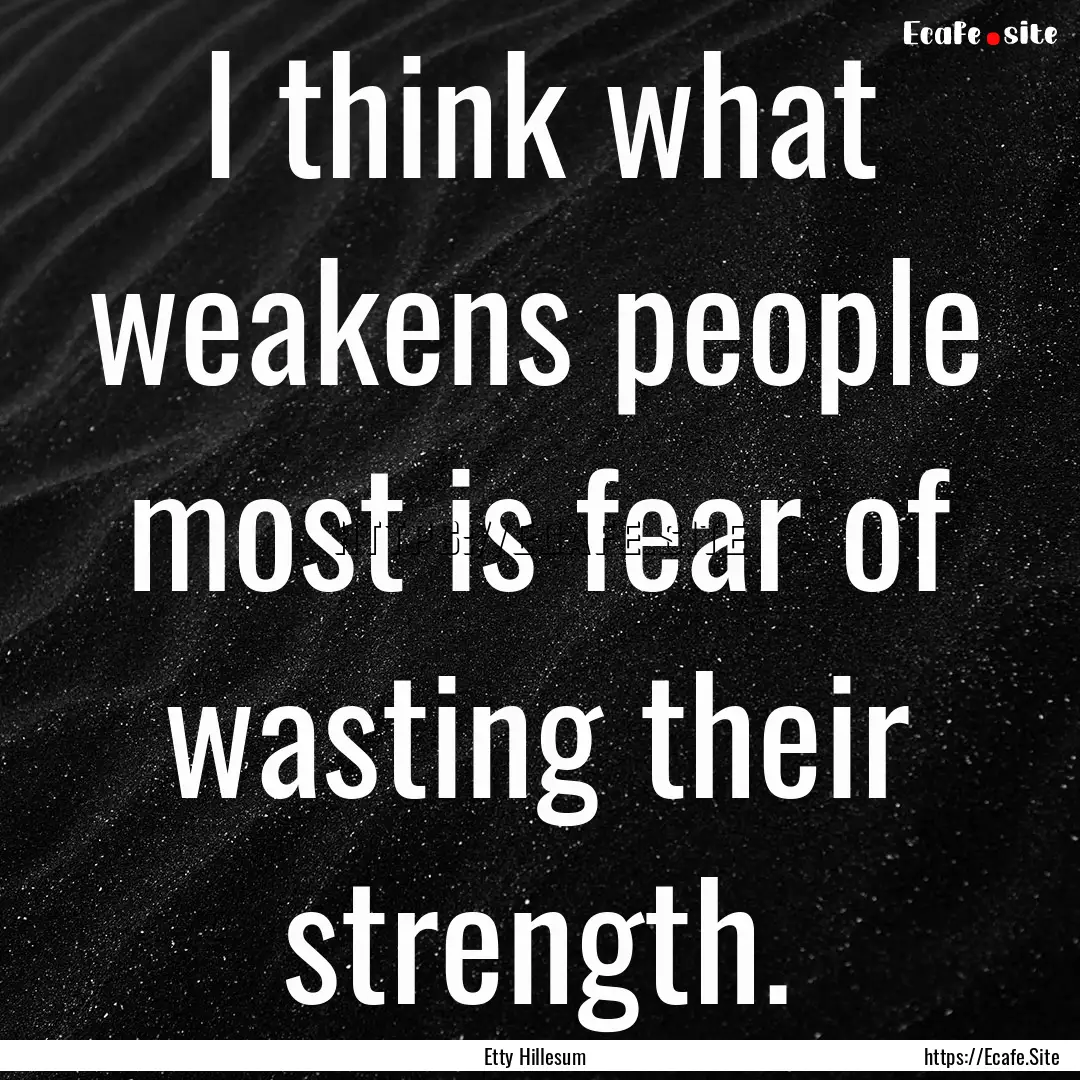 I think what weakens people most is fear.... : Quote by Etty Hillesum