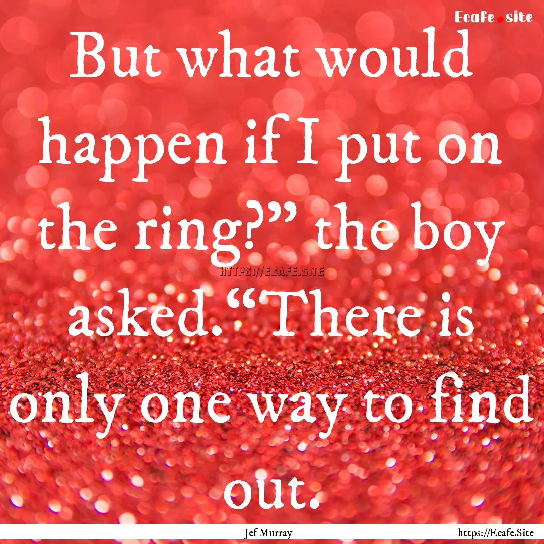 But what would happen if I put on the ring?”.... : Quote by Jef Murray