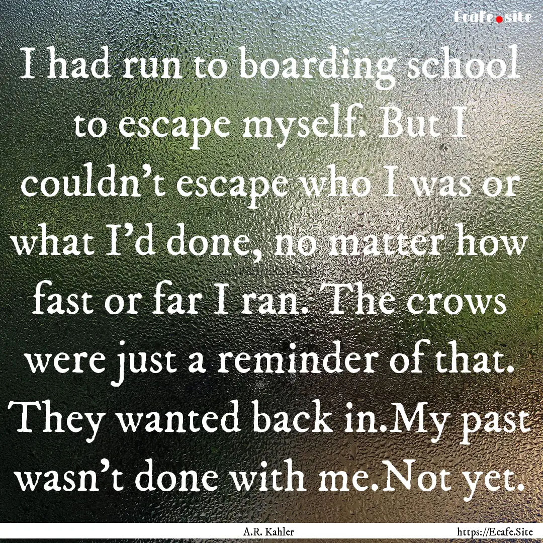 I had run to boarding school to escape myself..... : Quote by A.R. Kahler