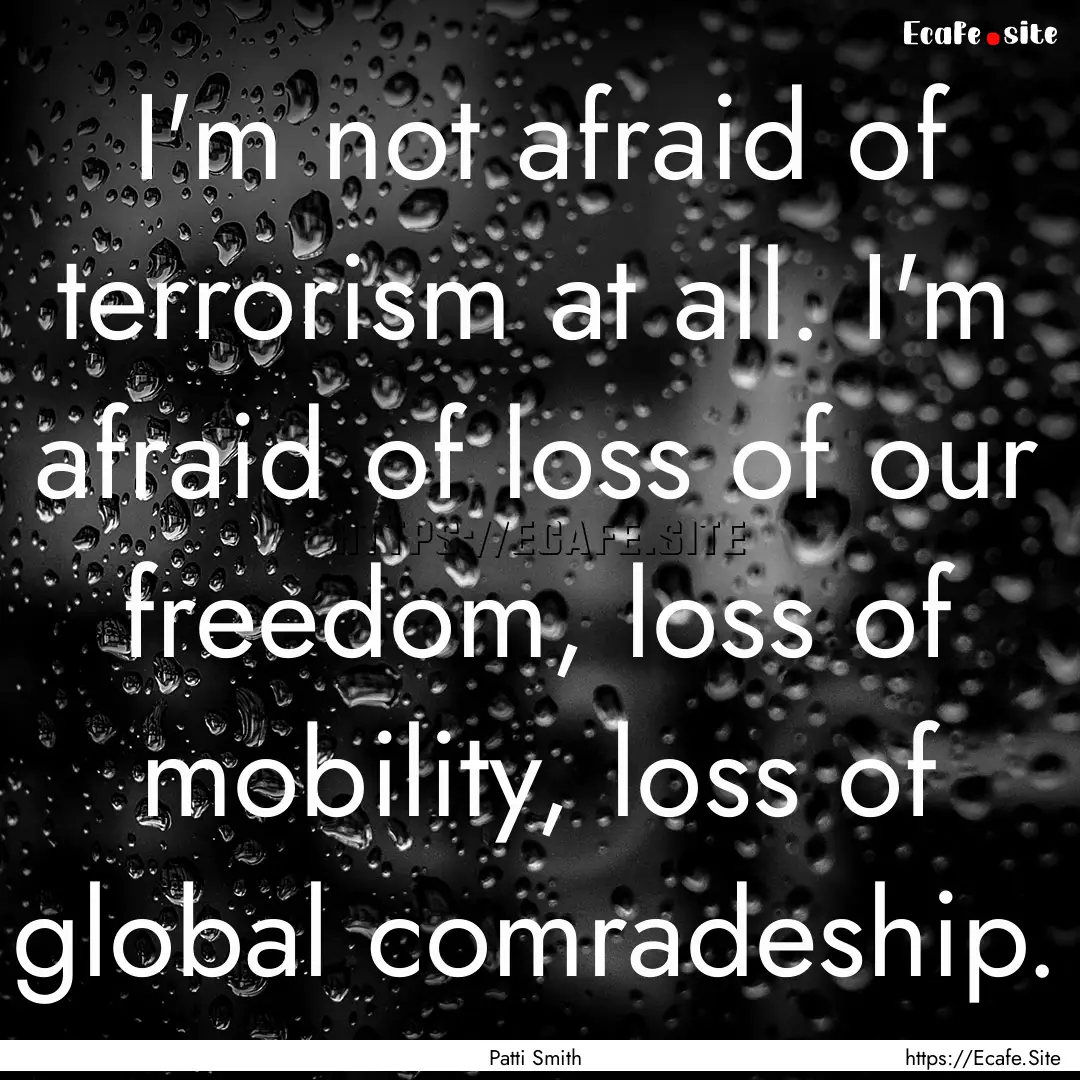 I'm not afraid of terrorism at all. I'm afraid.... : Quote by Patti Smith