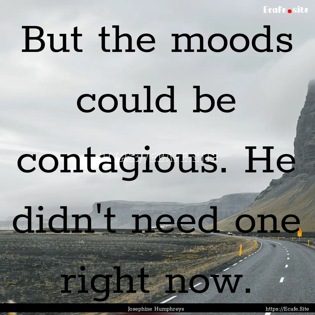 But the moods could be contagious. He didn't.... : Quote by Josephine Humphreys