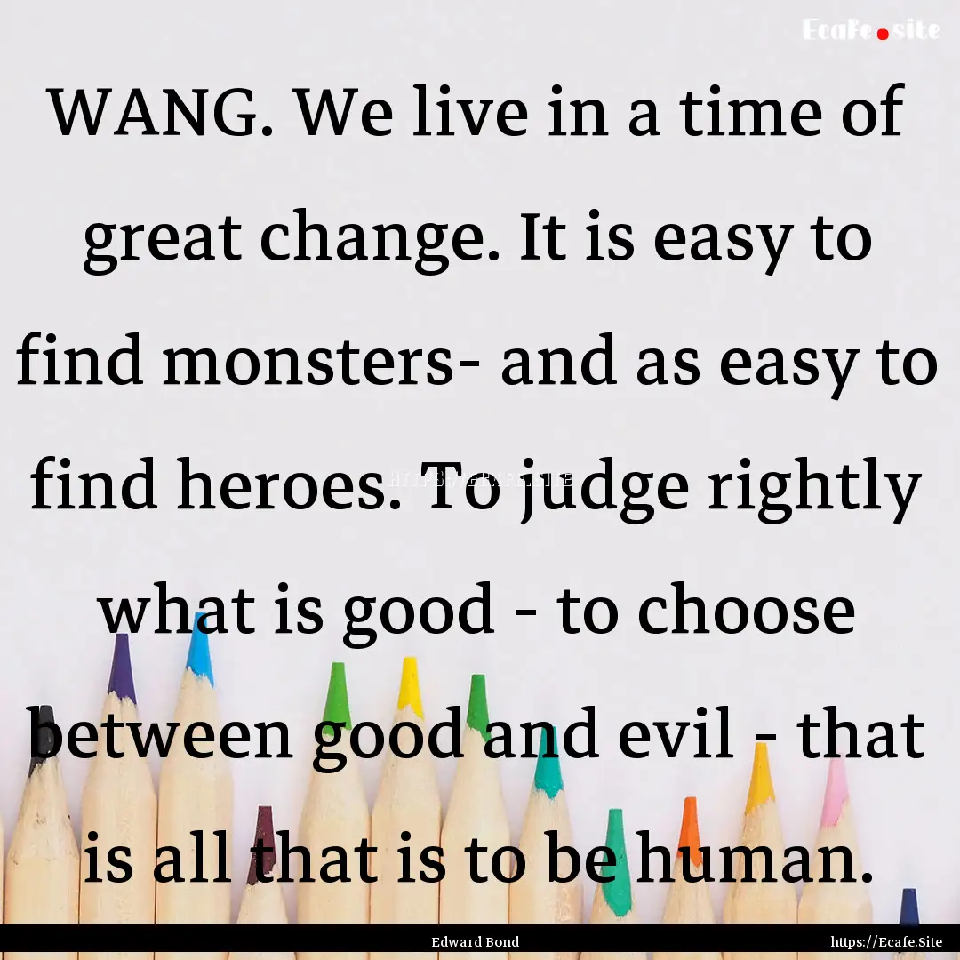 WANG. We live in a time of great change..... : Quote by Edward Bond