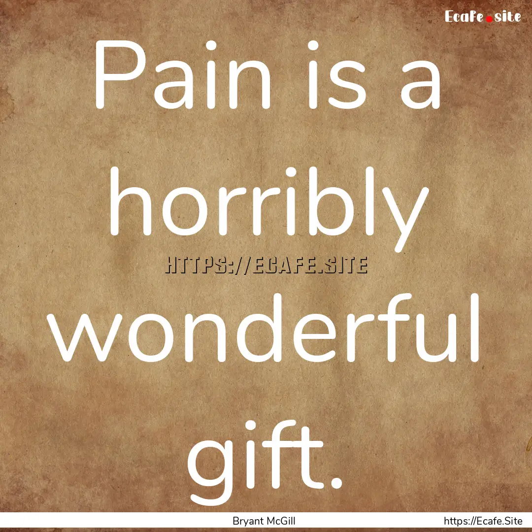 Pain is a horribly wonderful gift. : Quote by Bryant McGill