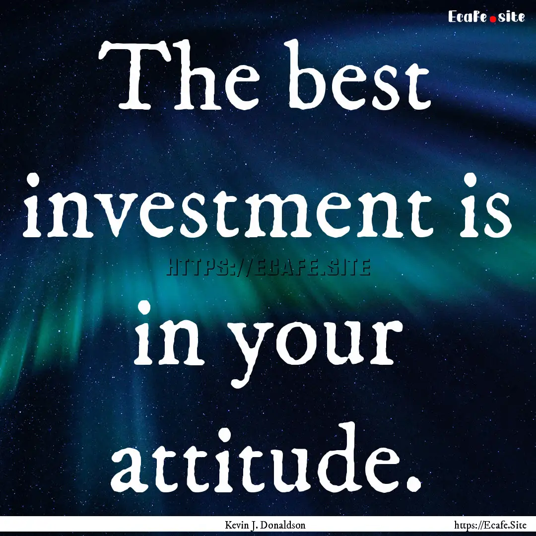 The best investment is in your attitude. : Quote by Kevin J. Donaldson